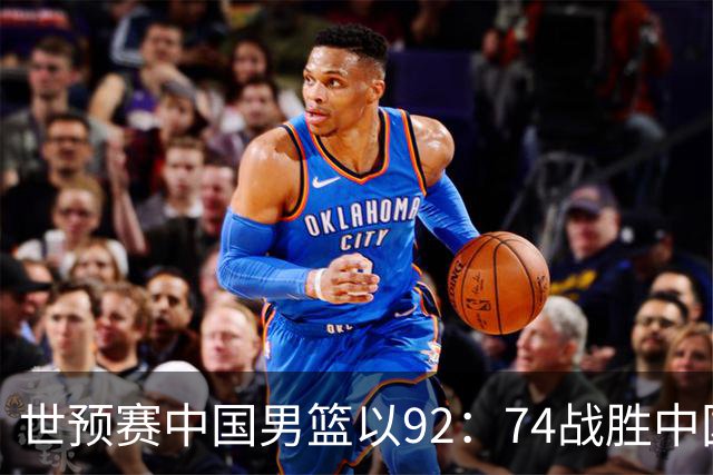 世预赛中国男篮以92：74战胜中国台北成功晋级！