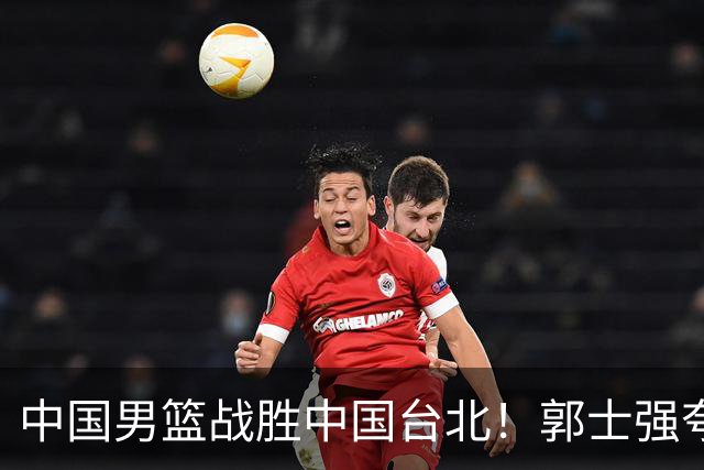 中国男篮战胜中国台北！郭士强夸球队有两个领头羊，起到带头作用