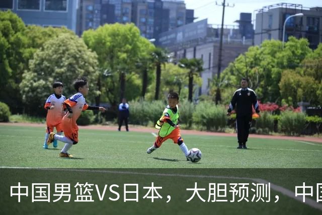 中国男篮VS日本，大胆预测，中国男篮将主场大胜，因为以下这5点