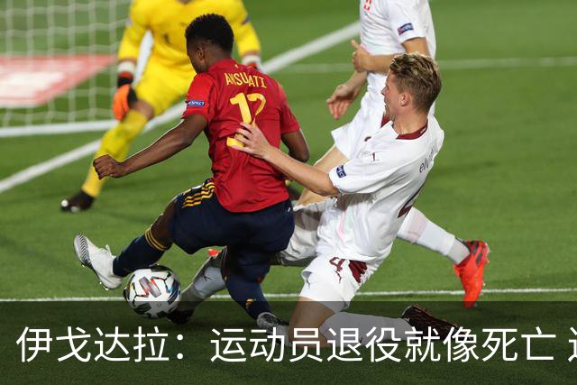 伊戈达拉：运动员退役就像死亡 迷茫挣扎时会看自己集锦重塑信念