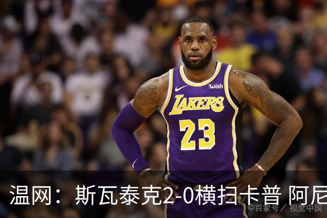 温网：斯瓦泰克2-0横扫卡普 阿尼西莫娃德比胜科宁进32强