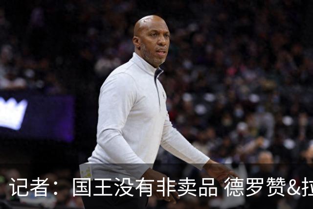 记者：国王没有非卖品 德罗赞&拉文或被裁掉 萨博尼斯也可被交易