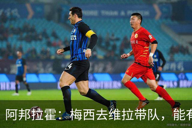 阿邦拉霍：梅西去维拉带队，能有英超冠军和欧冠冠军！